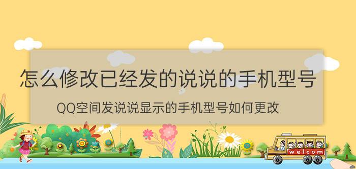 怎么修改已经发的说说的手机型号 QQ空间发说说显示的手机型号如何更改？